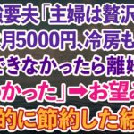 【スカッとする話】節約強要夫「主婦は贅沢するな！食費は月5000円、冷房も禁止！節約できなかったら離婚だ」私「いいけど」→お望み通り徹底的に節約した結果